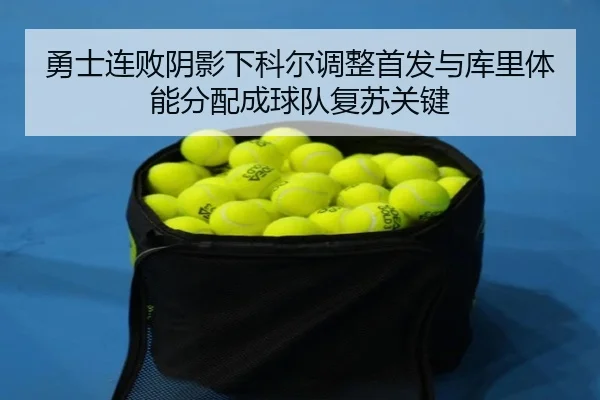 勇士连败阴影下科尔调整首发与库里体能分配成球队复苏关键